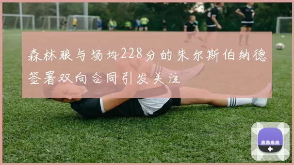 森林狼与场均228分的朱尔斯伯纳德签署双向合同引发关注