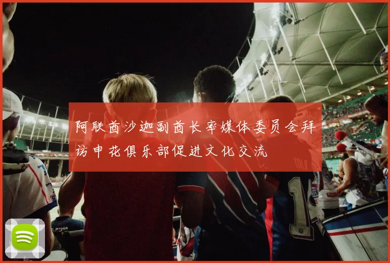 阿联酋沙迦副酋长率媒体委员会拜访申花俱乐部促进文化交流