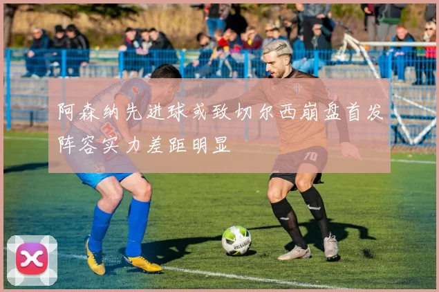 阿森纳先进球或致切尔西崩盘首发阵容实力差距明显