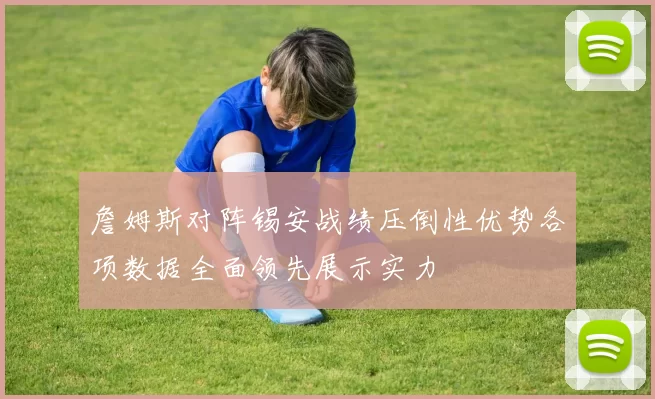 詹姆斯对阵锡安战绩压倒性优势各项数据全面领先展示实力