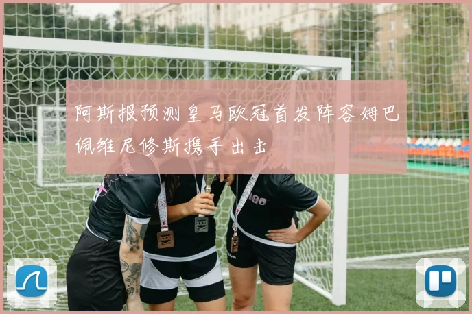 阿斯报预测皇马欧冠首发阵容姆巴佩维尼修斯携手出击