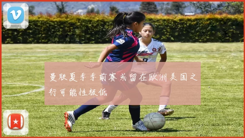 曼联夏季季前赛或留在欧洲美国之行可能性极低