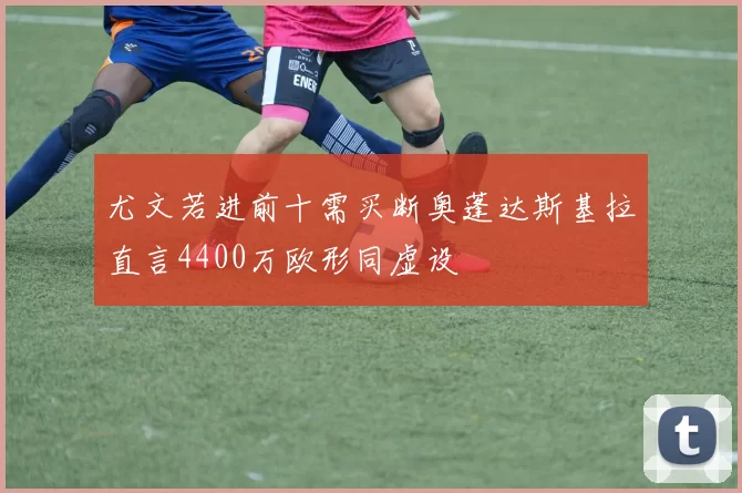 尤文若进前十需买断奥蓬达斯基拉直言4400万欧形同虚设