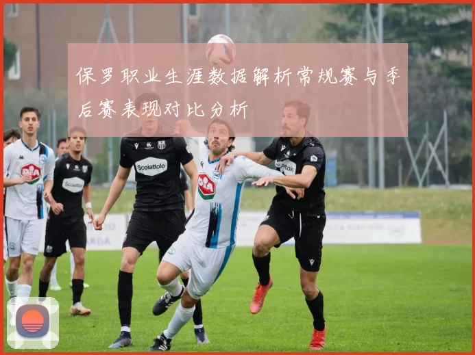 保罗职业生涯数据解析常规赛与季后赛表现对比分析