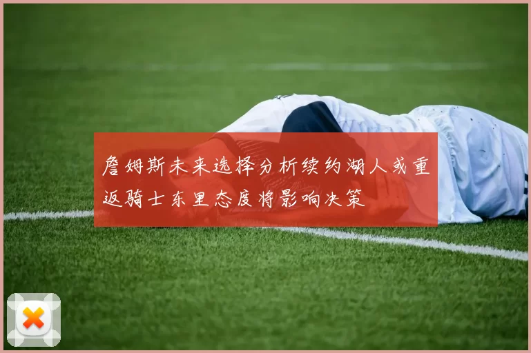 詹姆斯未来选择分析续约湖人或重返骑士东里态度将影响决策