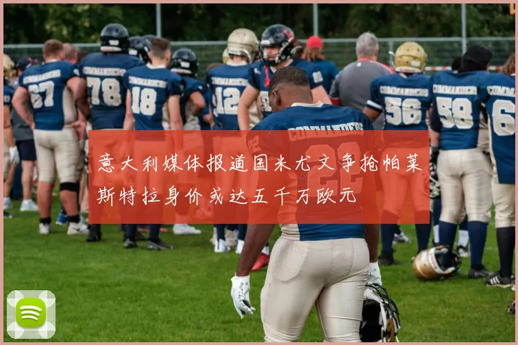 意大利媒体报道国米尤文争抢帕莱斯特拉身价或达五千万欧元