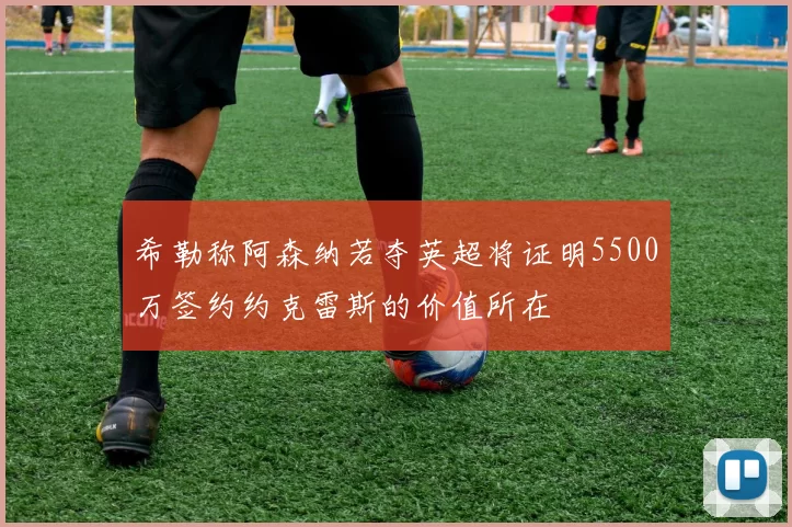 希勒称阿森纳若夺英超将证明5500万签约约克雷斯的价值所在
