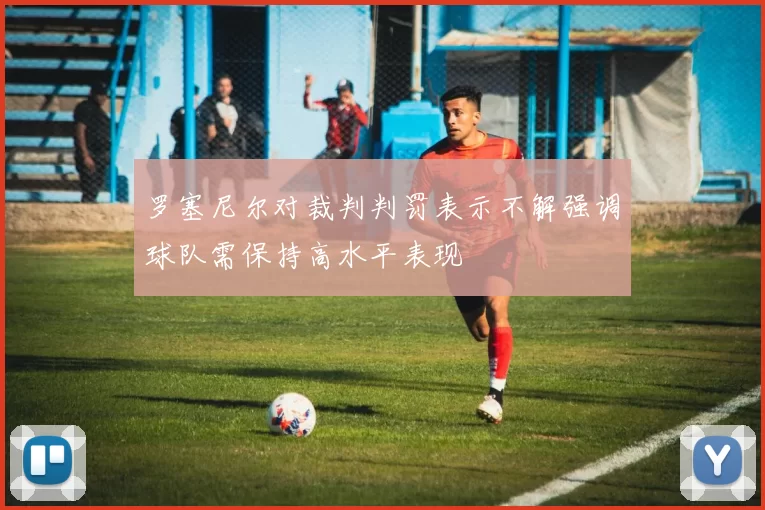 罗塞尼尔对裁判判罚表示不解强调球队需保持高水平表现