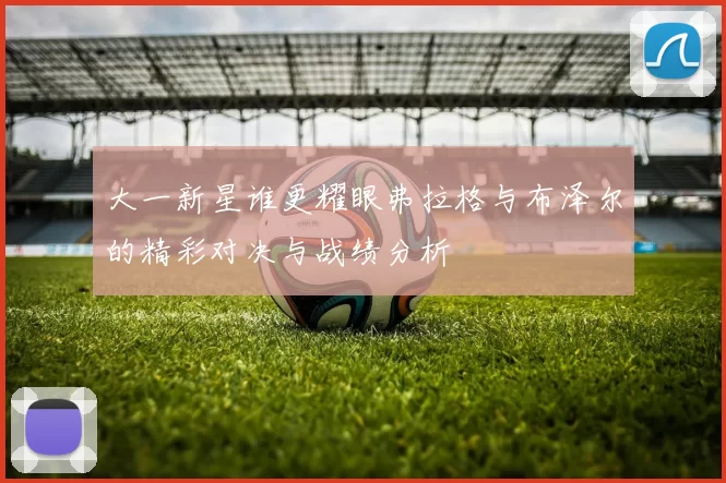 大一新星谁更耀眼弗拉格与布泽尔的精彩对决与战绩分析