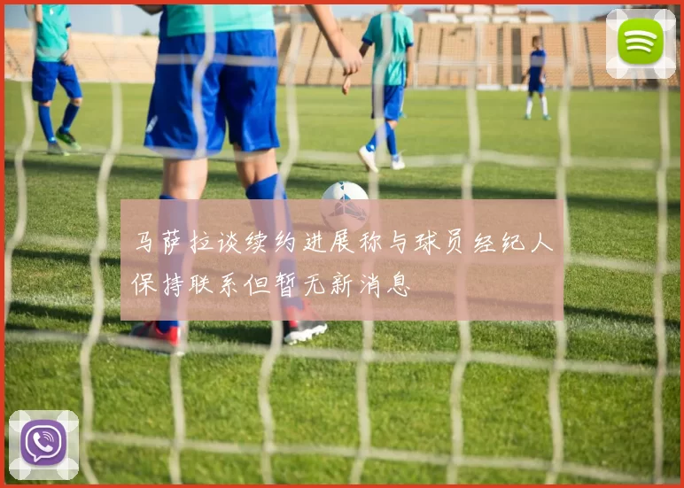 马萨拉谈续约进展称与球员经纪人保持联系但暂无新消息