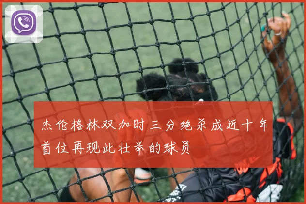 杰伦格林双加时三分绝杀成近十年首位再现此壮举的球员
