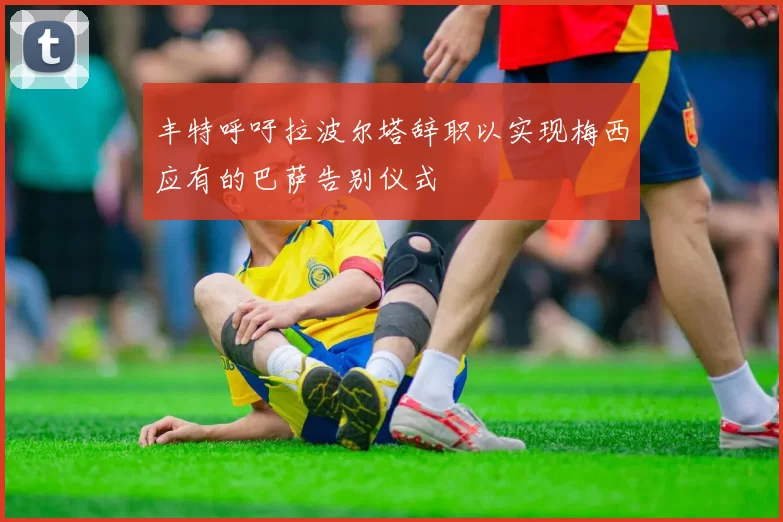 丰特呼吁拉波尔塔辞职以实现梅西应有的巴萨告别仪式