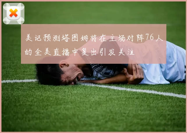 美记预测塔图姆将在主场对阵76人的全美直播中复出引发关注