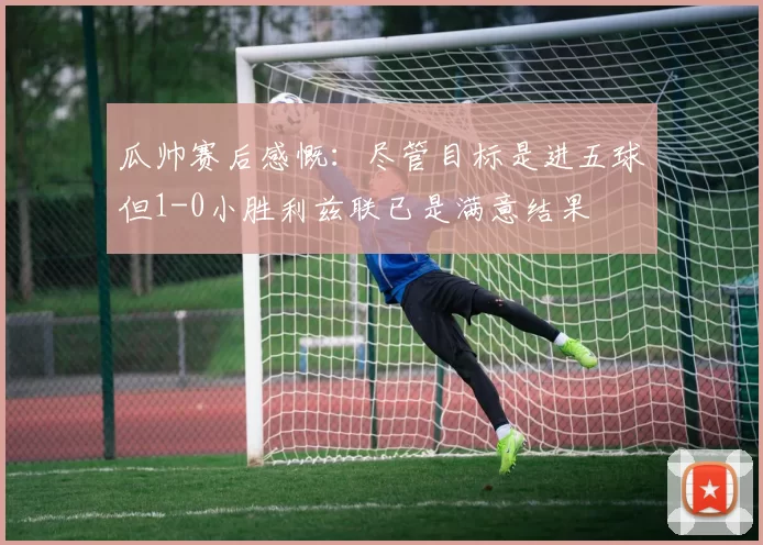 瓜帅赛后感慨：尽管目标是进五球但1-0小胜利兹联已是满意结果