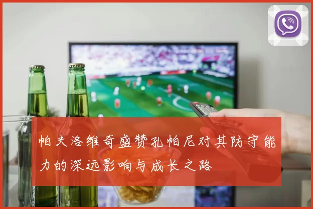 帕夫洛维奇盛赞孔帕尼对其防守能力的深远影响与成长之路