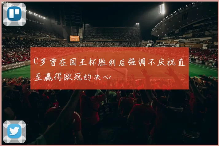 C罗曾在国王杯胜利后强调不庆祝直至赢得欧冠的决心