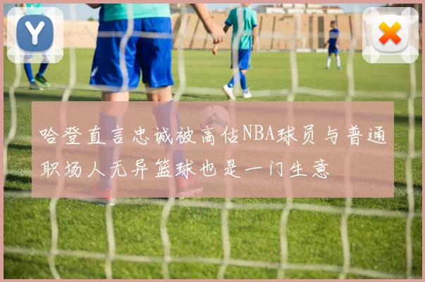 哈登直言忠诚被高估NBA球员与普通职场人无异篮球也是一门生意