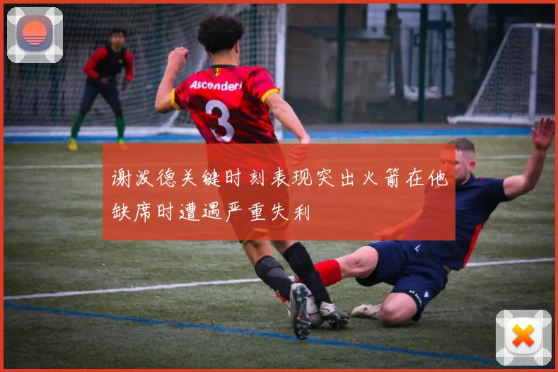 谢泼德关键时刻表现突出火箭在他缺席时遭遇严重失利