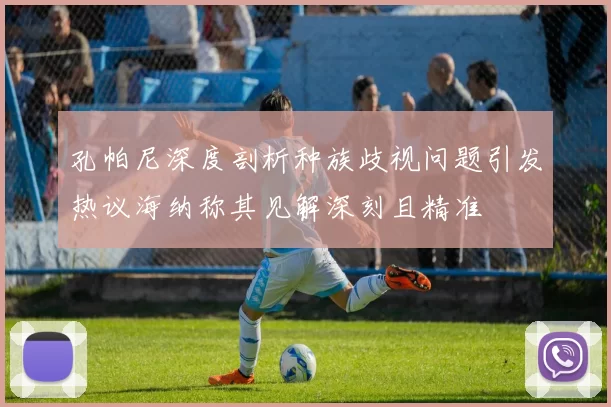 孔帕尼深度剖析种族歧视问题引发热议海纳称其见解深刻且精准