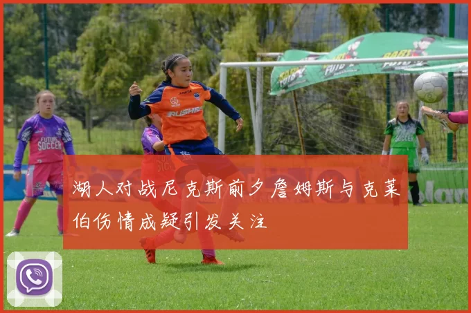 湖人对战尼克斯前夕詹姆斯与克莱伯伤情成疑引发关注