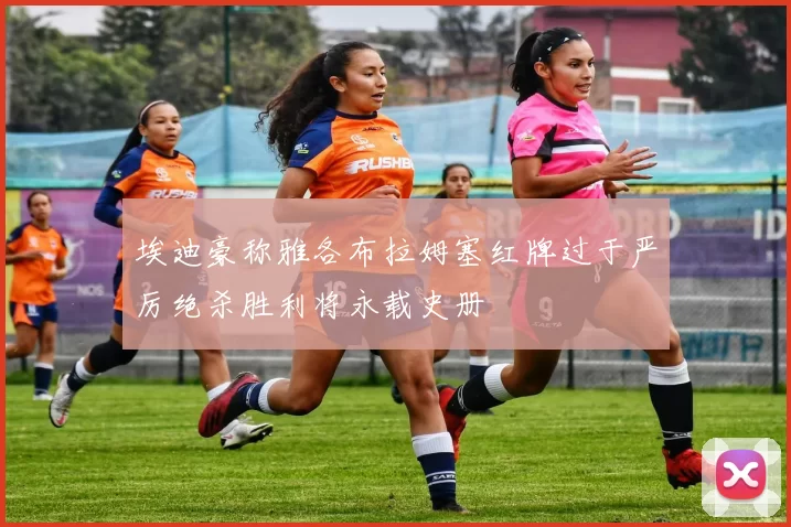 埃迪豪称雅各布拉姆塞红牌过于严厉绝杀胜利将永载史册