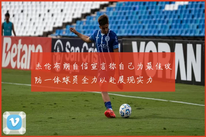 杰伦布朗自信宣言称自己为最佳攻防一体球员全力以赴展现实力