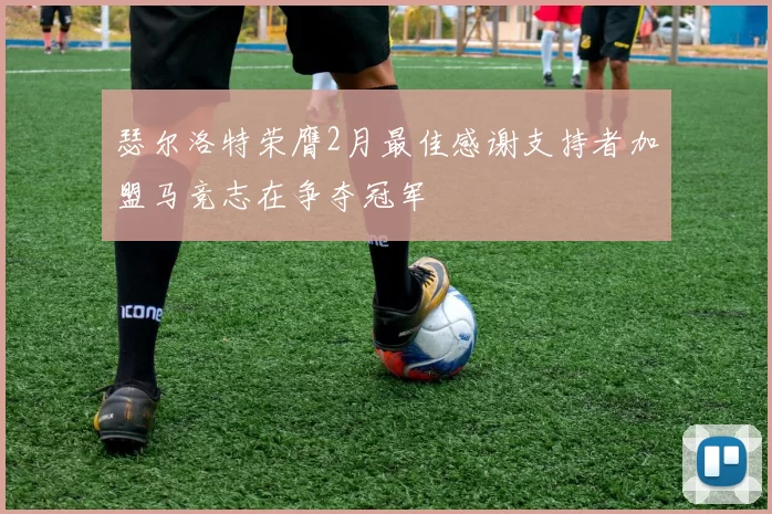 瑟尔洛特荣膺2月最佳感谢支持者加盟马竞志在争夺冠军