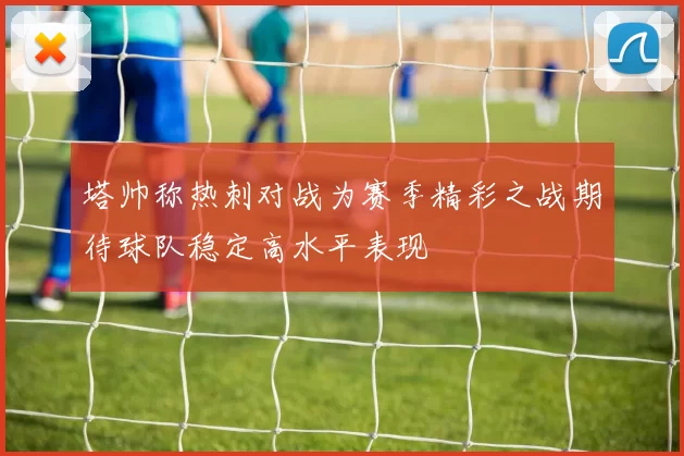 塔帅称热刺对战为赛季精彩之战期待球队稳定高水平表现