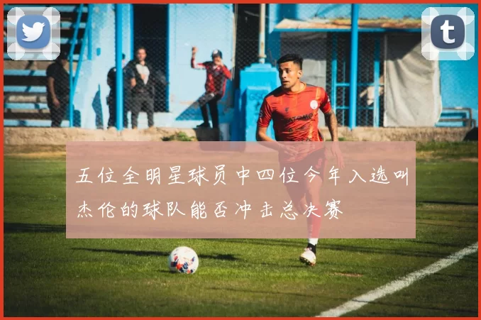 五位全明星球员中四位今年入选叫杰伦的球队能否冲击总决赛