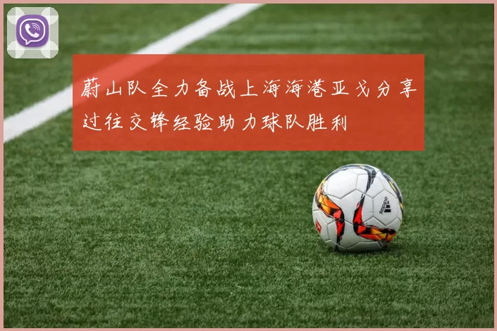 蔚山队全力备战上海海港亚戈分享过往交锋经验助力球队胜利
