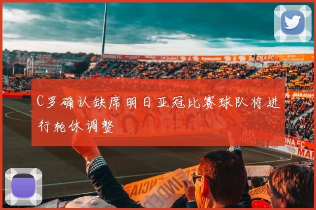 C罗确认缺席明日亚冠比赛球队将进行轮休调整