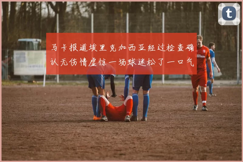 马卡报道埃里克加西亚经过检查确认无伤情虚惊一场球迷松了一口气