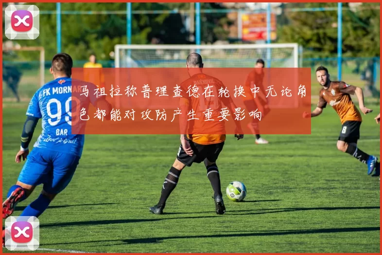 马祖拉称普理查德在轮换中无论角色都能对攻防产生重要影响