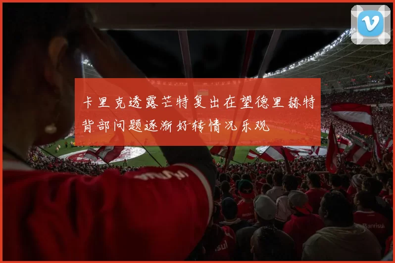 卡里克透露芒特复出在望德里赫特背部问题逐渐好转情况乐观